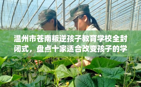 温州市苍南叛逆孩子教育学校全封闭式，盘点十家适合改变孩子的学校！