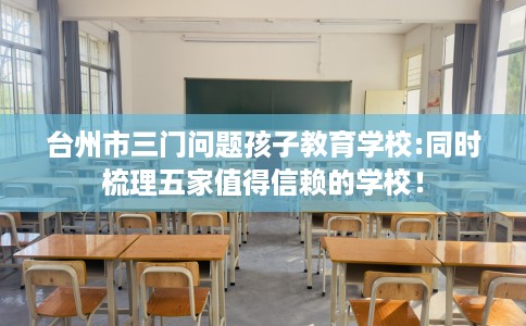 台州市三门问题孩子教育学校:同时梳理五家值得信赖的学校！