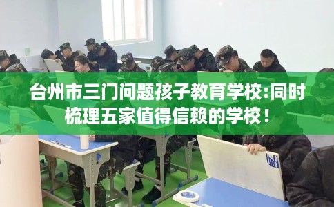 台州市三门问题孩子教育学校:同时梳理五家值得信赖的学校！