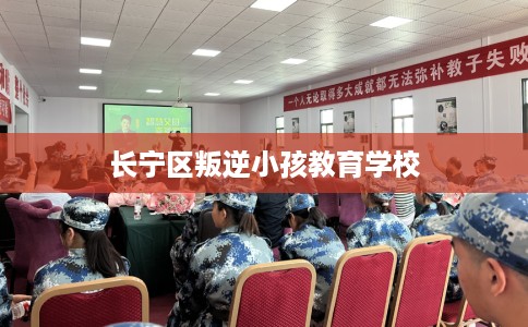 长宁区叛逆小孩教育学校 长宁区叛逆小孩教育学校