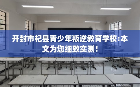 开封市杞县青少年叛逆教育学校:本文为您细致实测！