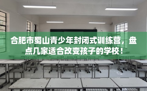 合肥市蜀山青少年封闭式训练营，盘点几家适合改变孩子的学校！