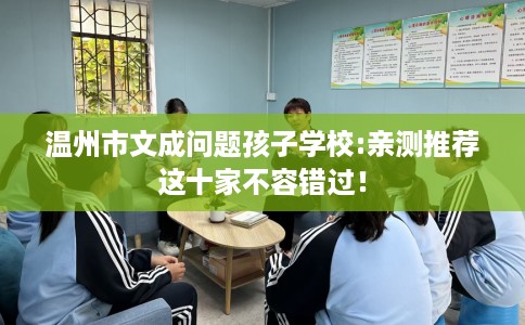 温州市文成问题孩子学校:亲测推荐这十家不容错过！