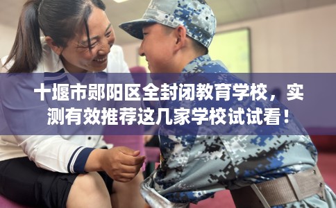 十堰市郧阳区全封闭教育学校，实测有效推荐这几家学校试试看！