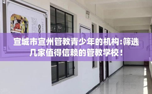 宣城市宣州管教青少年的机构:筛选几家值得信赖的管教学校! 宣城市宣州管教青少年的机构:筛选几家值得信赖的管教学校!