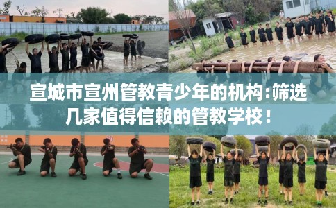 宣城市宣州管教青少年的机构:筛选几家值得信赖的管教学校！