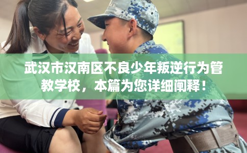 武汉市汉南区不良少年叛逆行为管教学校，本篇为您详细阐释！