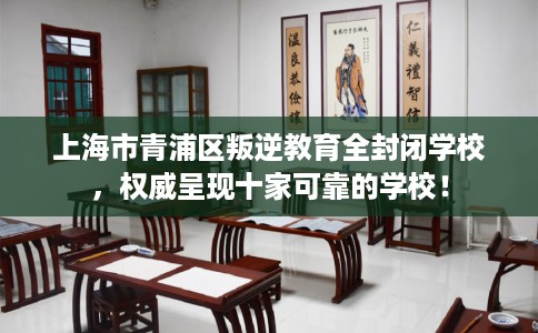 上海市青浦区叛逆教育全封闭学校,权威呈现十家可靠的学校! 上海市青浦区叛逆教育全封闭学校,权威呈现十家可靠的学校!