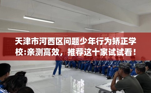 天津市河西区问题少年行为矫正学校:亲测高效，推荐这十家试试看！