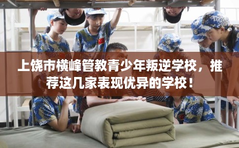 上饶市横峰管教青少年叛逆学校，推荐这几家表现优异的学校！