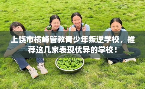 上饶市横峰管教青少年叛逆学校，推荐这几家表现优异的学校！