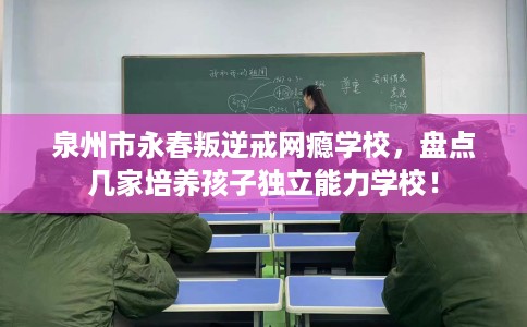 泉州市永春叛逆戒网瘾学校，盘点几家培养孩子独立能力学校！