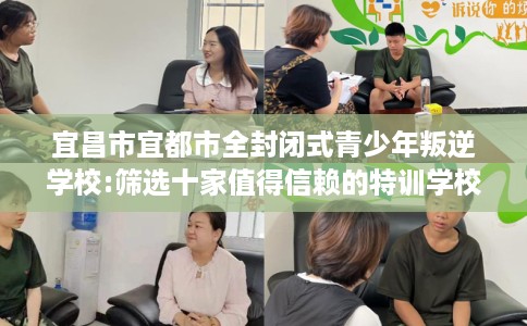 宜昌市宜都市全封闭式青少年叛逆学校:筛选十家值得信赖的特训学校！