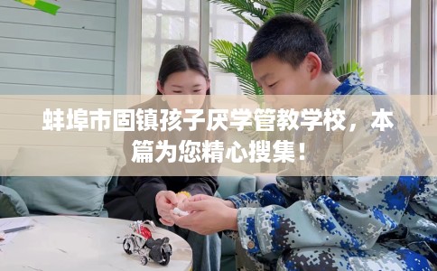 蚌埠市固镇孩子厌学管教学校,本篇为您精心搜集! 蚌埠市固镇孩子厌学管教学校,本篇为您精心搜集!