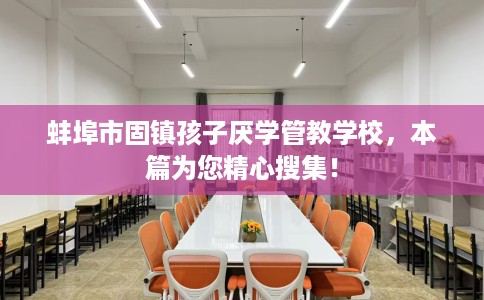 蚌埠市固镇孩子厌学管教学校，本篇为您精心搜集！