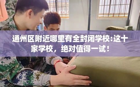 通州区附近哪里有全封闭学校:这十家学校,绝对值得一试! 通州区附近哪里有全封闭学校:这十家学校,绝对值得一试!