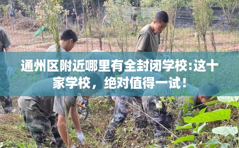 通州区附近哪里有全封闭学校:这十家学校,绝对值得一试! 通州区附近哪里有全封闭学校:这十家学校,绝对值得一试!