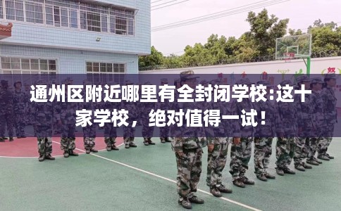 通州区附近哪里有全封闭学校:这十家学校，绝对值得一试！