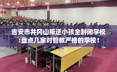 吉安市井冈山叛逆小孩全封闭学校:盘点几家对管教严格的学校！