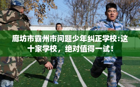 廊坊市霸州市问题少年纠正学校:这十家学校，绝对值得一试！
