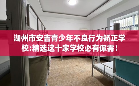 湖州市安吉青少年不良行为矫正学校:精选这十家学校必有你需！