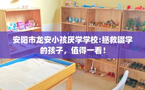 安阳市龙安小孩厌学学校:拯救辍学的孩子，值得一看！