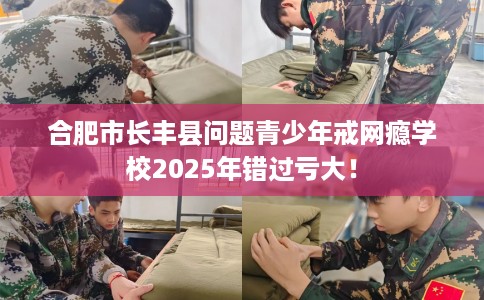 合肥市长丰县问题青少年戒网瘾学校2025年错过亏大! 合肥市长丰县问题青少年戒网瘾学校2025年错过亏大!