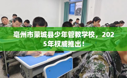 亳州市蒙城县少年管教学校，2025年权威推出！