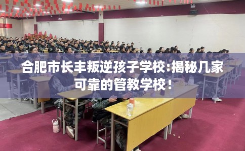 合肥市长丰叛逆孩子学校:揭秘几家可靠的管教学校! 合肥市长丰叛逆孩子学校:揭秘几家可靠的管教学校!