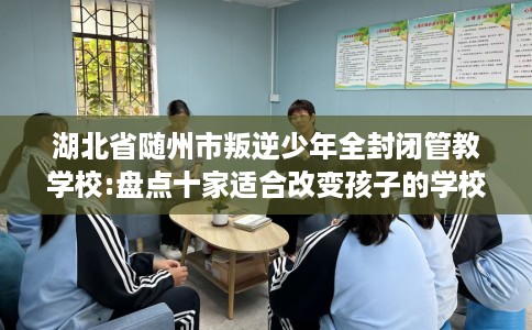 湖北省随州市叛逆少年全封闭管教学校:盘点十家适合改变孩子的学校！
