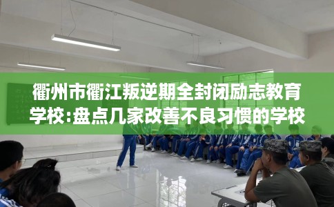 衢州市衢江叛逆期全封闭励志教育学校:盘点几家改善不良习惯的学校! 衢州市衢江叛逆期全封闭励志教育学校:盘点几家改善不良习惯的学校!