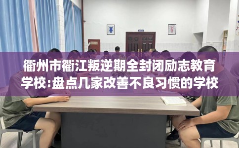 衢州市衢江叛逆期全封闭励志教育学校:盘点几家改善不良习惯的学校！