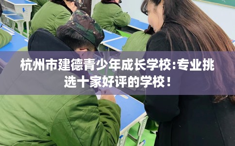 杭州市建德青少年成长学校:专业挑选十家好评的学校! 杭州市建德青少年成长学校:专业挑选十家好评的学校!