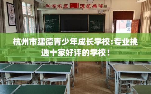 杭州市建德青少年成长学校:专业挑选十家好评的学校! 杭州市建德青少年成长学校:专业挑选十家好评的学校!