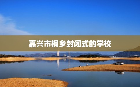 嘉兴市桐乡封闭式的学校 嘉兴市桐乡封闭式的学校