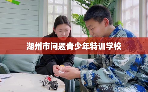 湖州市问题青少年特训学校 湖州市问题青少年特训学校