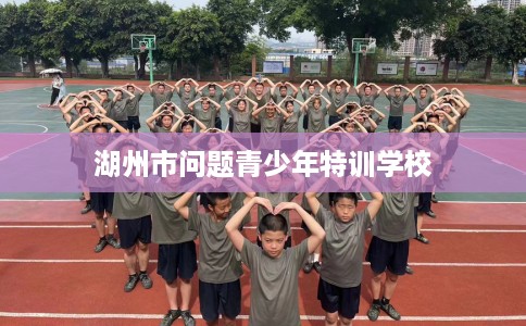 湖州市问题青少年特训学校 湖州市问题青少年特训学校