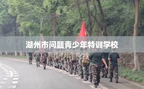 湖州市问题青少年特训学校 湖州市问题青少年特训学校