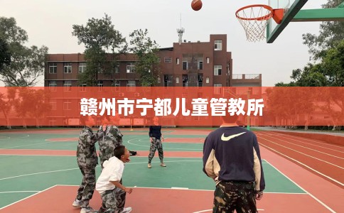 赣州市宁都儿童管教所 赣州市宁都儿童管教所