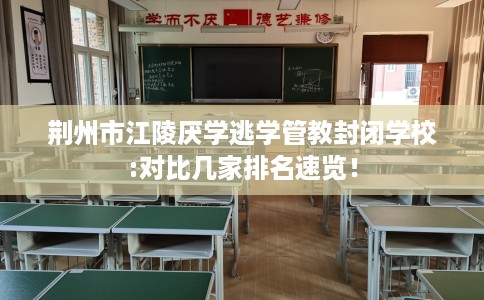荆州市江陵厌学逃学管教封闭学校:对比几家排名速览！