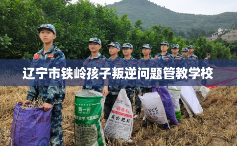 辽宁市铁岭孩子叛逆问题管教学校