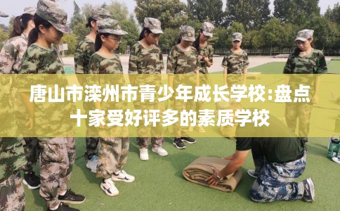 唐山市滦州市青少年成长学校:盘点十家受好评多的素质学校 唐山市滦州市青少年成长学校:盘点十家受好评多的素质学校