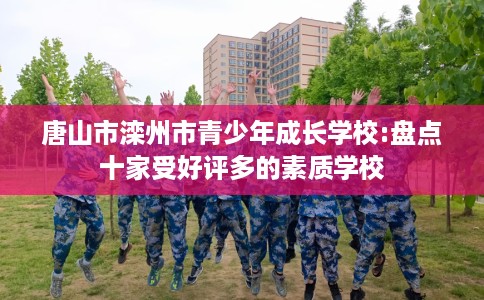唐山市滦州市青少年成长学校:盘点十家受好评多的素质学校
