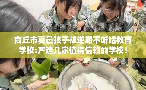 商丘市夏邑孩子叛逆期不听话教育学校:严选几家值得信赖的学校! 商丘市夏邑孩子叛逆期不听话教育学校:严选几家值得信赖的学校!