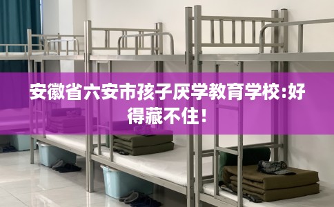 安徽省六安市孩子厌学教育学校:好得藏不住! 安徽省六安市孩子厌学教育学校:好得藏不住!