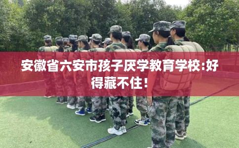 安徽省六安市孩子厌学教育学校:好得藏不住！