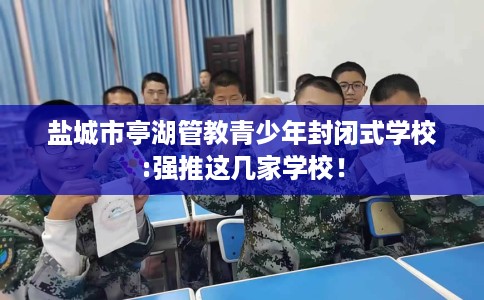 盐城市亭湖管教青少年封闭式学校:强推这几家学校! 盐城市亭湖管教青少年封闭式学校:强推这几家学校!
