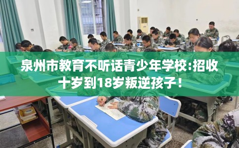 泉州市教育不听话青少年学校:招收十岁到18岁叛逆孩子! 泉州市教育不听话青少年学校:招收十岁到18岁叛逆孩子!
