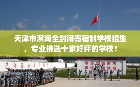 天津市滨海全封闭寄宿制学校招生,专业挑选十家好评的学校! 天津市滨海全封闭寄宿制学校招生,专业挑选十家好评的学校!