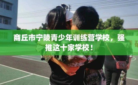 商丘市宁陵青少年训练营学校,强推这十家学校! 商丘市宁陵青少年训练营学校,强推这十家学校!
